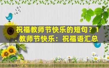 祝福教师节快乐的短句？1. 教师节快乐：祝福语汇总
